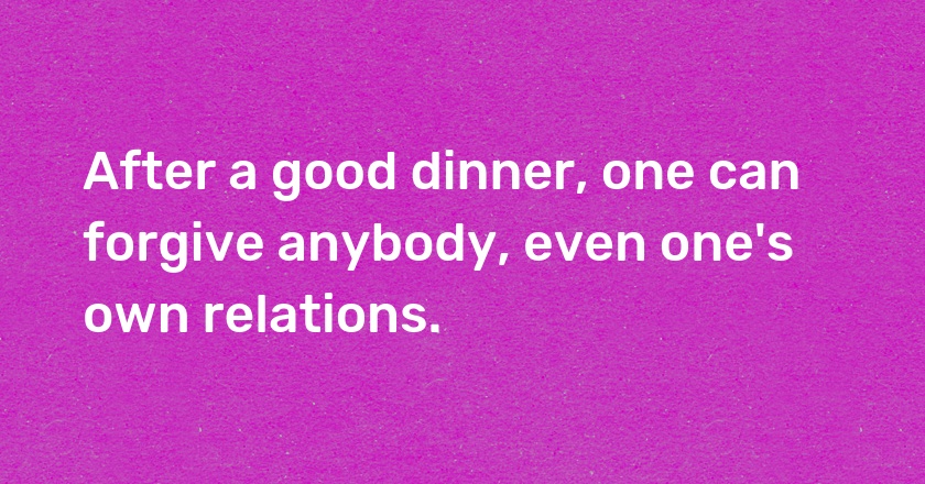 After a good dinner, one can forgive anybody, even one's own relations.