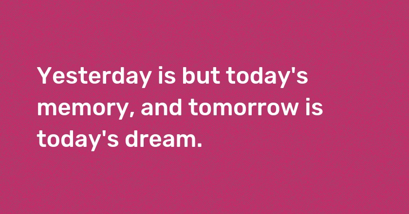 Yesterday is but today's memory, and tomorrow is today's dream.