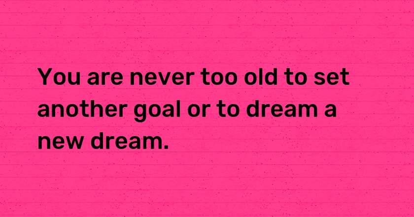 You are never too old to set another goal or to dream a new dream.