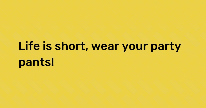 Life is short, wear your party pants!