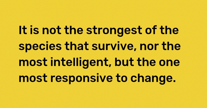 It is not the strongest of the species that survive, nor the most intelligent, but the one most responsive to change.