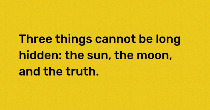 Three things cannot be long hidden: the sun, the moon, and the truth.