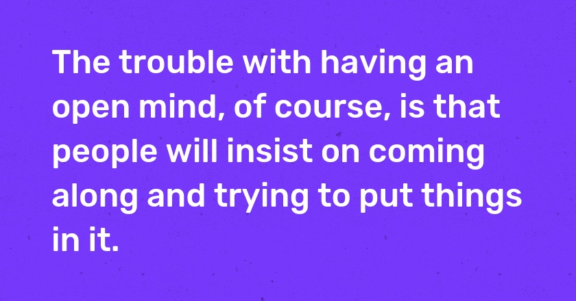 The trouble with having an open mind, of course, is that people will insist on coming along and trying to put things in it.