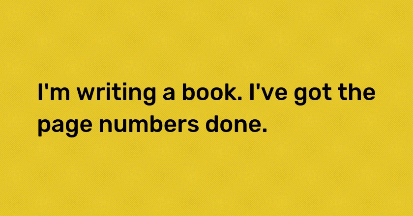 I'm writing a book. I've got the page numbers done.