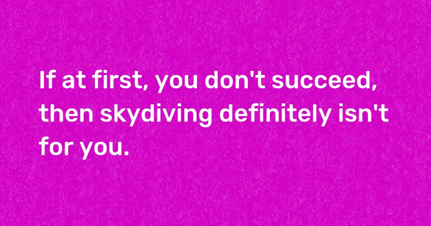 If at first, you don't succeed, then skydiving definitely isn't for you.