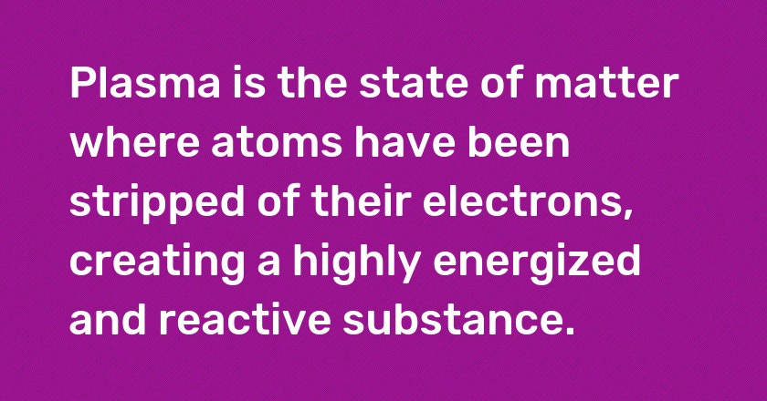 Plasma is the state of matter where atoms have been stripped of their electrons, creating a highly energized and reactive substance.