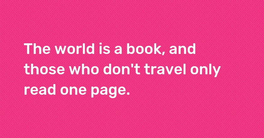 The world is a book, and those who don't travel only read one page.