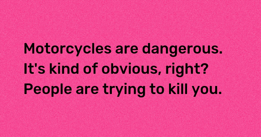 Motorcycles are dangerous. It's kind of obvious, right? People are trying to kill you.