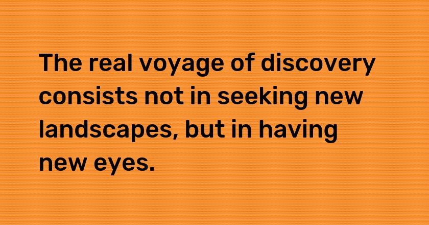 The real voyage of discovery consists not in seeking new landscapes, but in having new eyes.