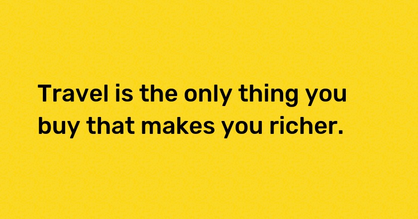 Travel is the only thing you buy that makes you richer.