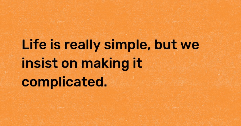 Life is really simple, but we insist on making it complicated.