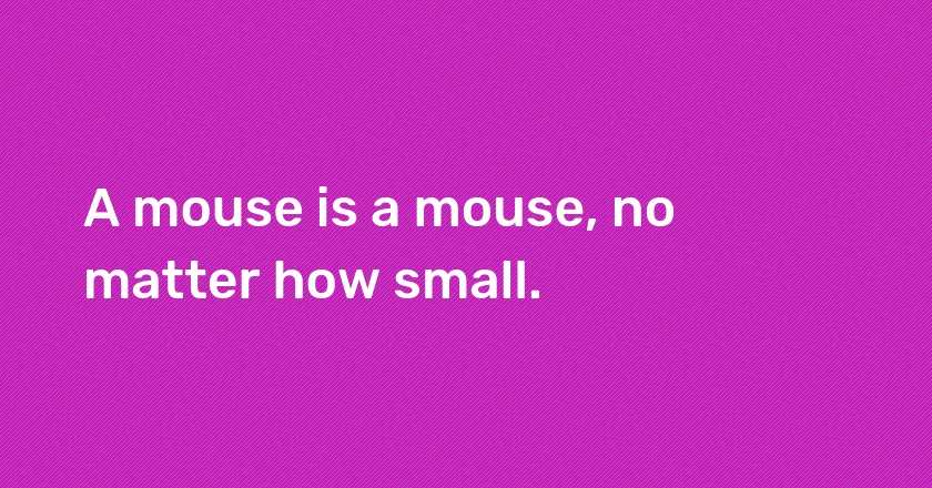 A mouse is a mouse, no matter how small.