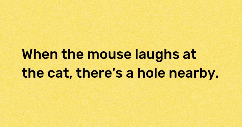 When the mouse laughs at the cat, there's a hole nearby.