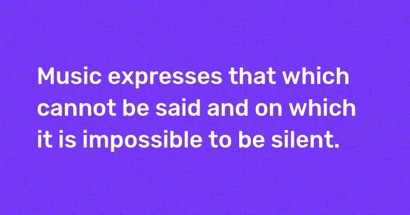 Music expresses that which cannot be said and on which it is impossible to be silent.