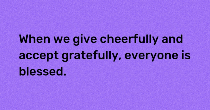 When we give cheerfully and accept gratefully, everyone is blessed.