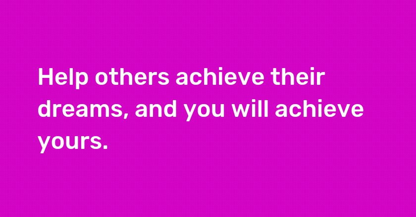 Help others achieve their dreams, and you will achieve yours.