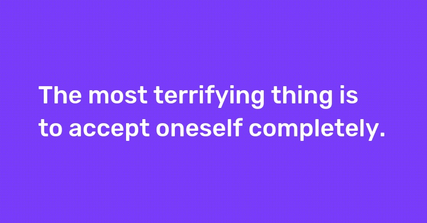 The most terrifying thing is to accept oneself completely.