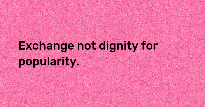 Exchange not dignity for popularity.