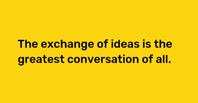 The exchange of ideas is the greatest conversation of all.