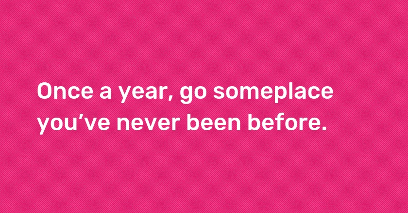 Once a year, go someplace you’ve never been before.