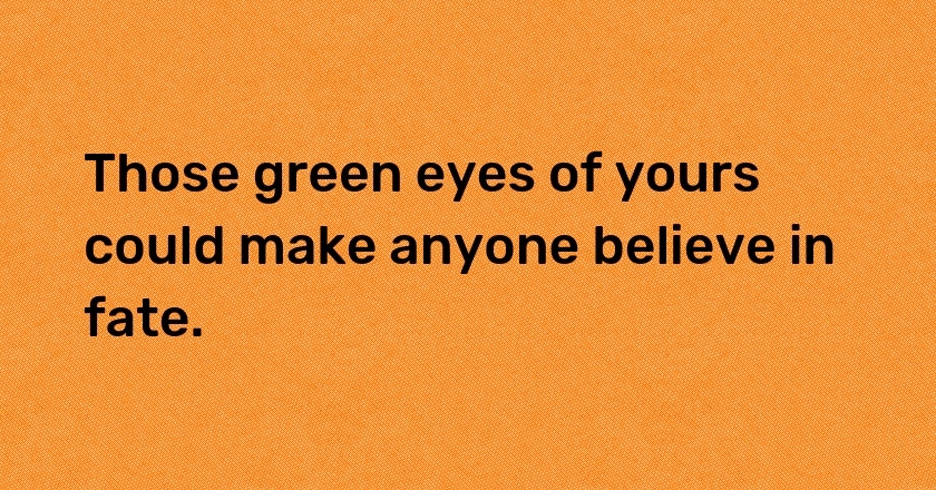 Those green eyes of yours could make anyone believe in fate.