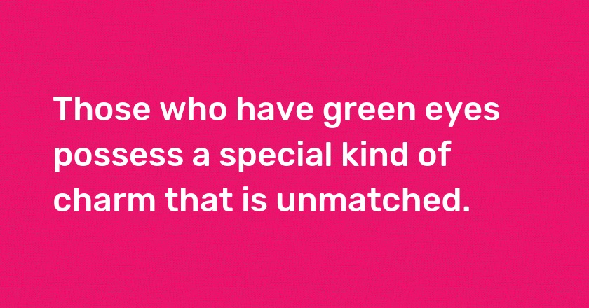 Those who have green eyes possess a special kind of charm that is unmatched.