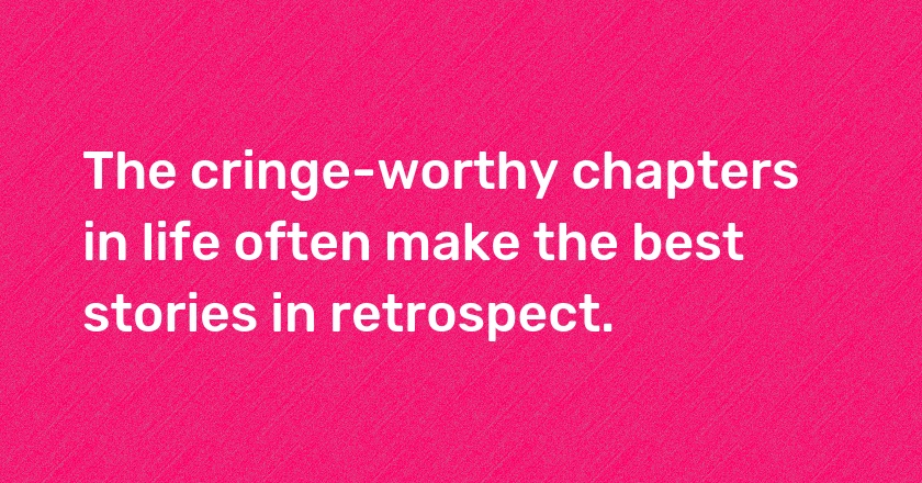 The cringe-worthy chapters in life often make the best stories in retrospect.