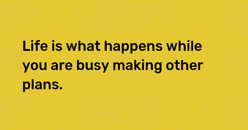 Life is what happens while you are busy making other plans.