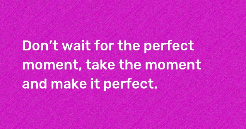 Don’t wait for the perfect moment, take the moment and make it perfect.