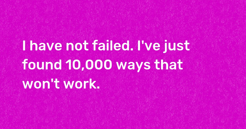 I have not failed. I've just found 10,000 ways that won't work.