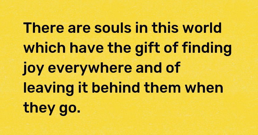 There are souls in this world which have the gift of finding joy everywhere and of leaving it behind them when they go.