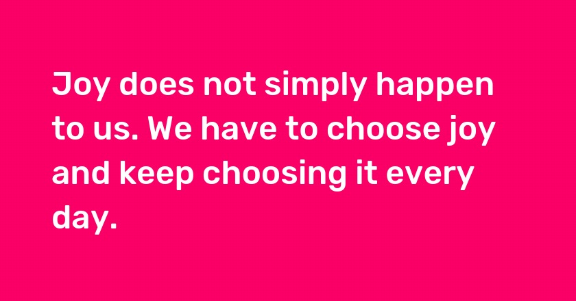 Joy does not simply happen to us. We have to choose joy and keep choosing it every day.