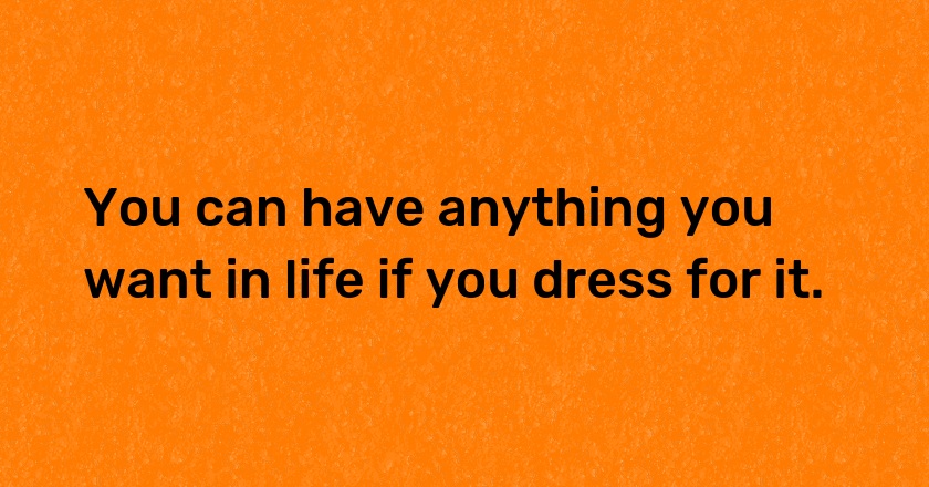 You can have anything you want in life if you dress for it.