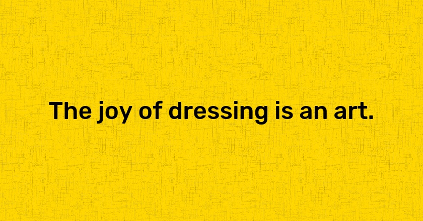 The joy of dressing is an art.