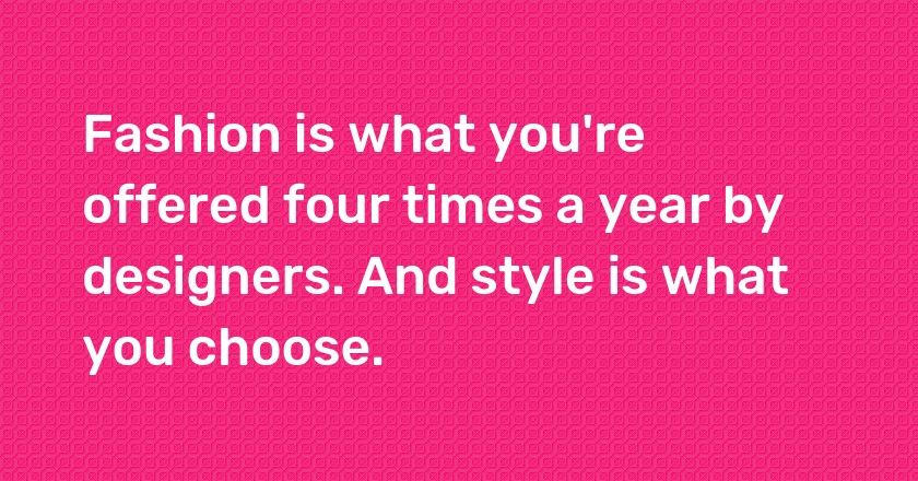 Fashion is what you're offered four times a year by designers. And style is what you choose.