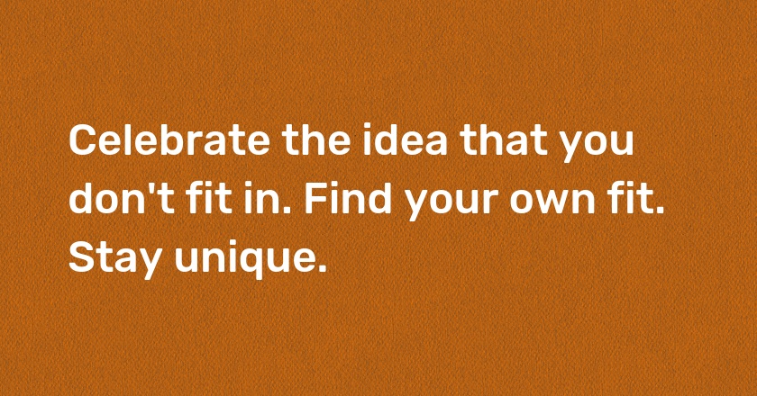 Celebrate the idea that you don't fit in. Find your own fit. Stay unique.