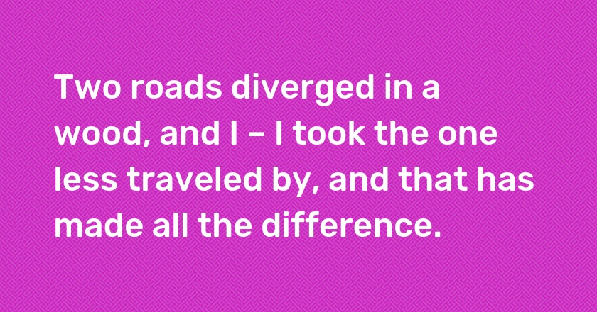 Two roads diverged in a wood, and I – I took the one less traveled by, and that has made all the difference.