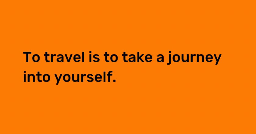 To travel is to take a journey into yourself.