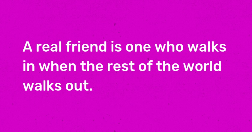 A real friend is one who walks in when the rest of the world walks out.