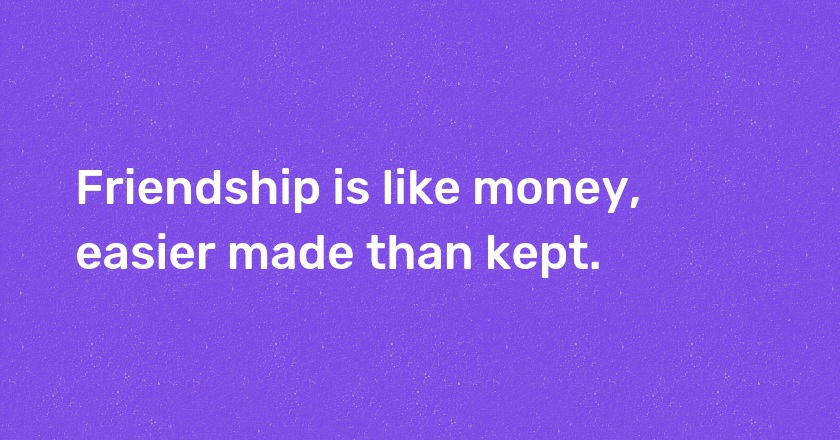 Friendship is like money, easier made than kept.