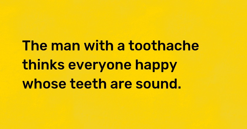 The man with a toothache thinks everyone happy whose teeth are sound.