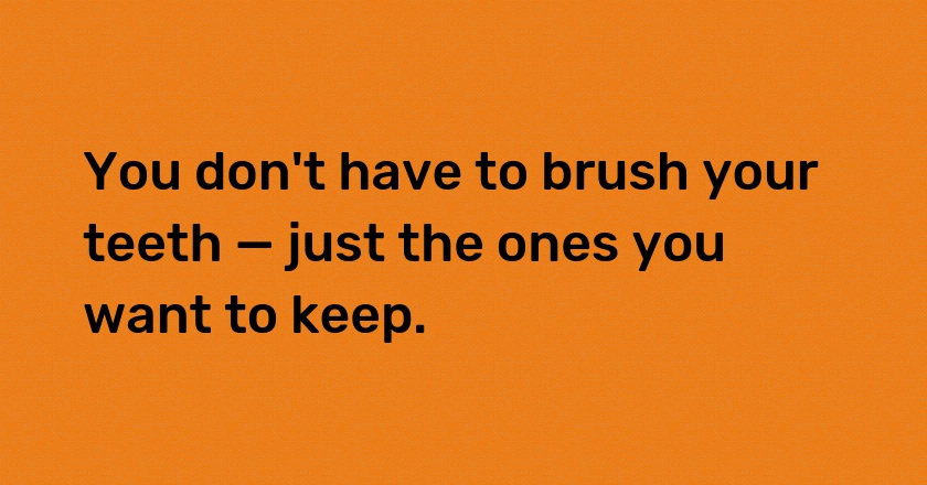 You don't have to brush your teeth — just the ones you want to keep.