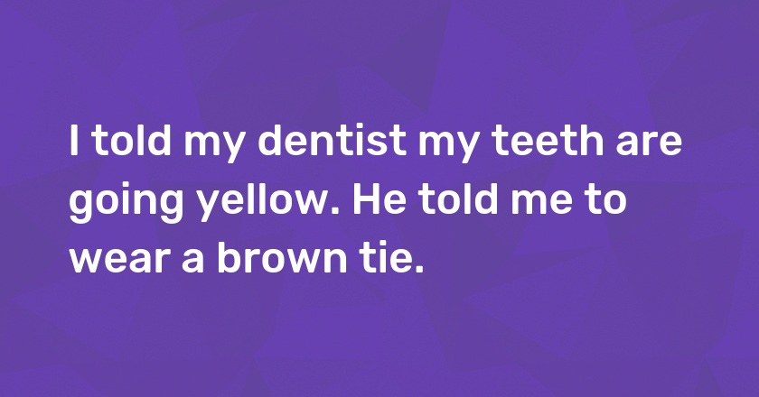 I told my dentist my teeth are going yellow. He told me to wear a brown tie.