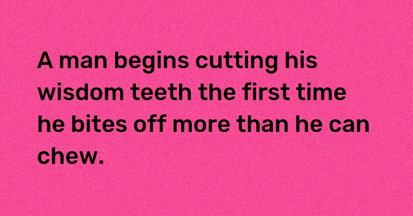 A man begins cutting his wisdom teeth the first time he bites off more than he can chew.