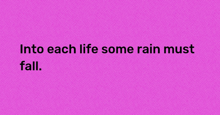 Into each life some rain must fall.