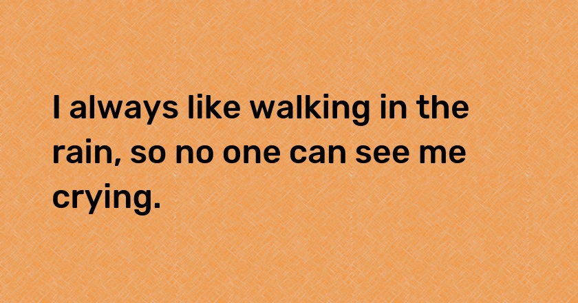 I always like walking in the rain, so no one can see me crying.