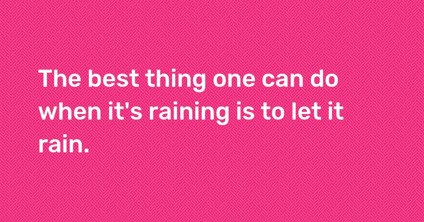 The best thing one can do when it's raining is to let it rain.