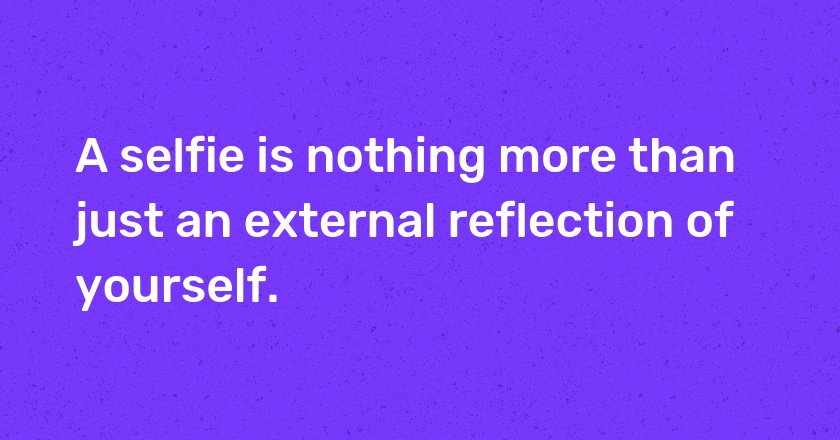 A selfie is nothing more than just an external reflection of yourself.