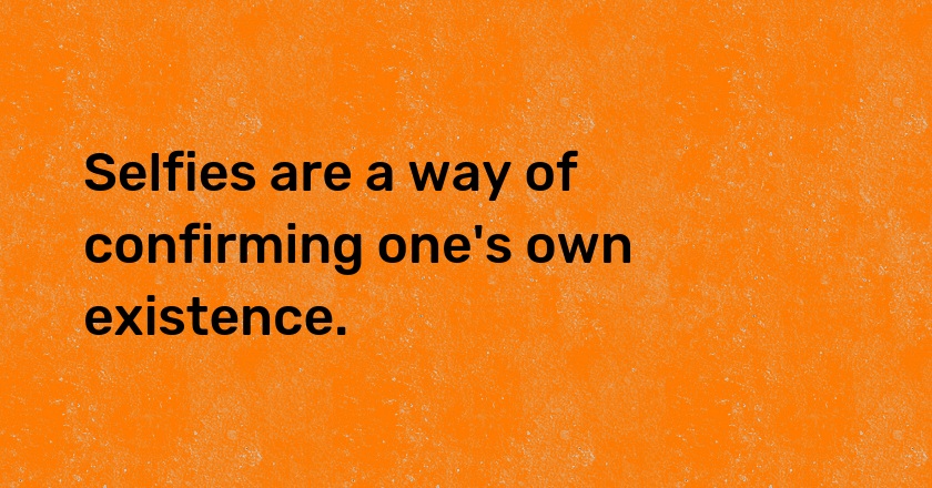 Selfies are a way of confirming one's own existence.