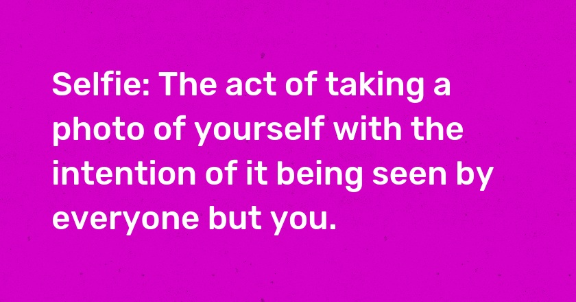 Selfie: The act of taking a photo of yourself with the intention of it being seen by everyone but you.